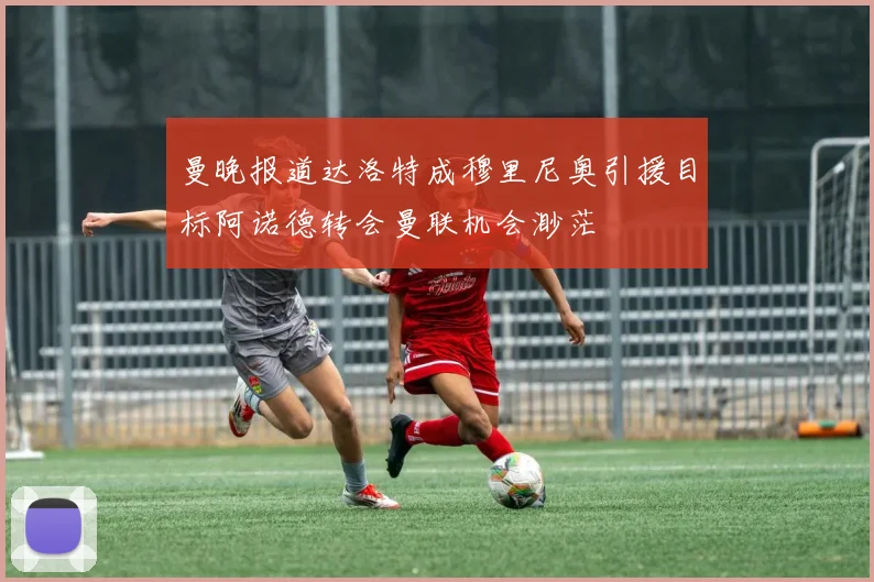 曼晚报道达洛特成穆里尼奥引援目标阿诺德转会曼联机会渺茫