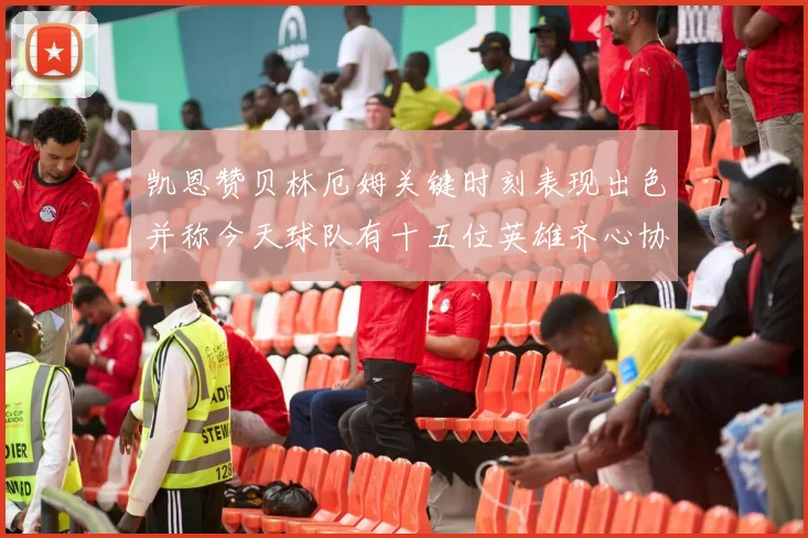 凯恩赞贝林厄姆关键时刻表现出色并称今天球队有十五位英雄齐心协力