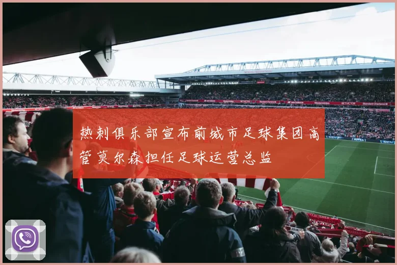 热刺俱乐部宣布前城市足球集团高管莫尔森担任足球运营总监