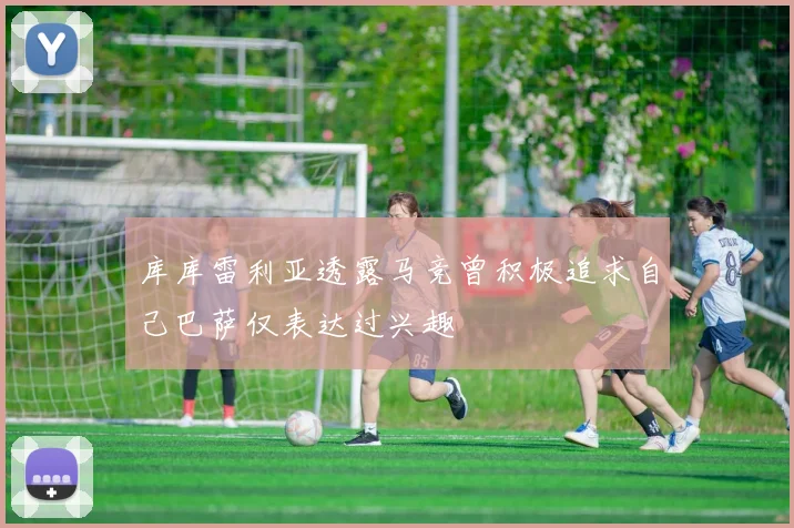 库库雷利亚透露马竞曾积极追求自己巴萨仅表达过兴趣