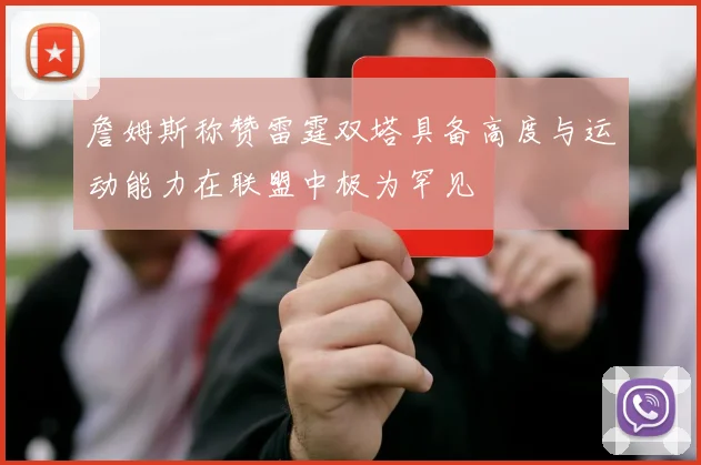詹姆斯称赞雷霆双塔具备高度与运动能力在联盟中极为罕见