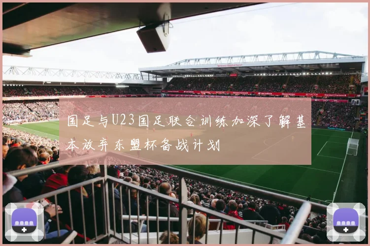 国足与U23国足联合训练加深了解基本放弃东盟杯备战计划