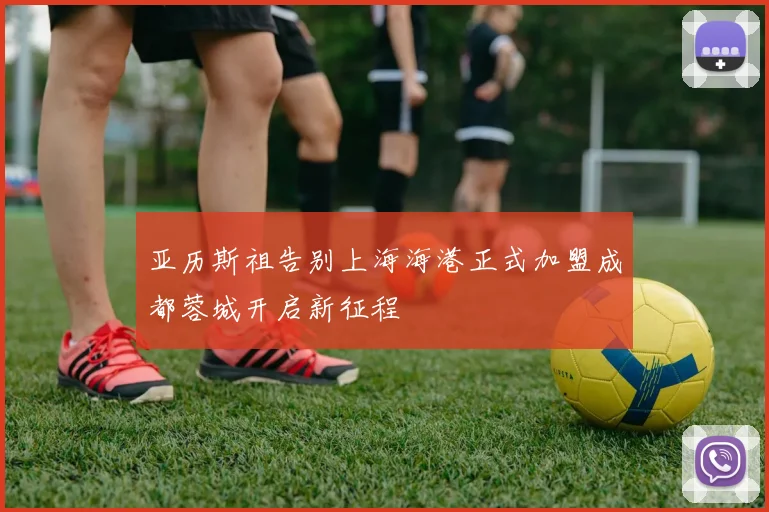 亚历斯祖告别上海海港正式加盟成都蓉城开启新征程