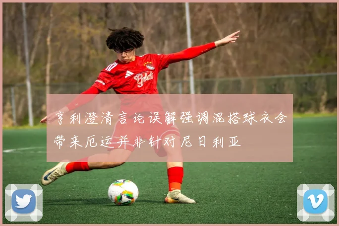 亨利澄清言论误解强调混搭球衣会带来厄运并非针对尼日利亚