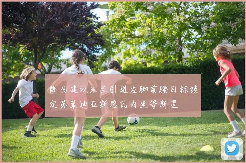 隆戈建议米兰引进左脚前腰目标锁定苏莱迪亚斯恩瓦内里等新星