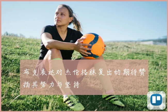 布克表达对杰伦格林复出的期待赞扬其努力与坚持