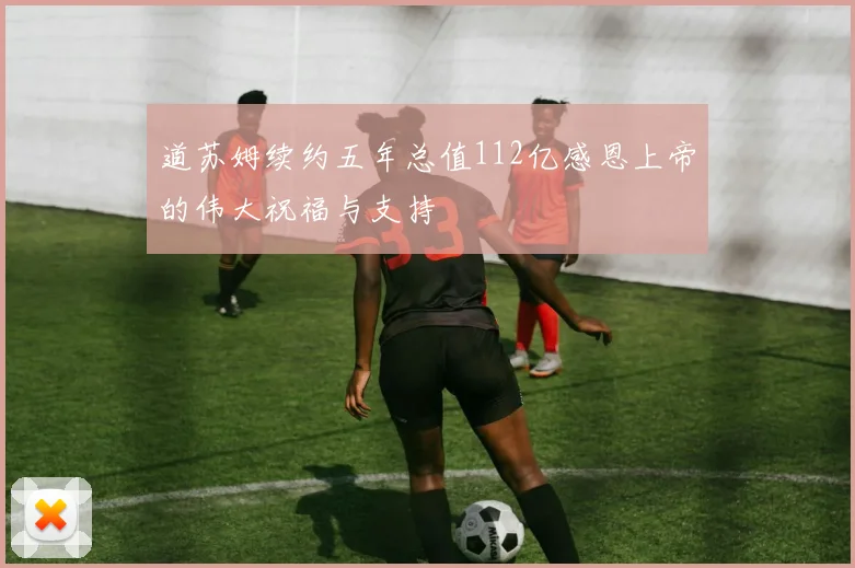 道苏姆续约五年总值112亿感恩上帝的伟大祝福与支持