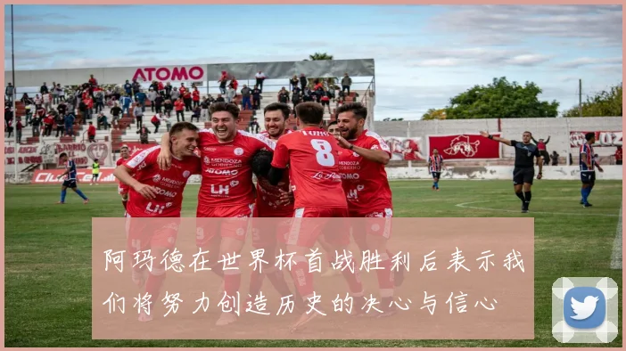 阿玛德在世界杯首战胜利后表示我们将努力创造历史的决心与信心