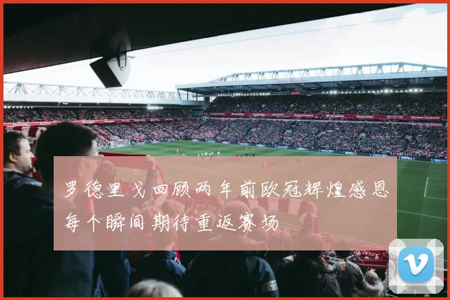 罗德里戈回顾两年前欧冠辉煌感恩每个瞬间期待重返赛场