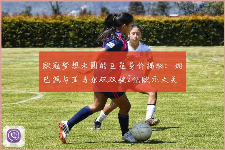 欧冠梦想未圆的巨星身价揭秘：姆巴佩与亚马尔双双破2亿欧元大关