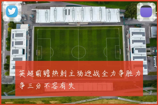 英超前瞻热刺主场迎战全力争胜力争三分不容有失