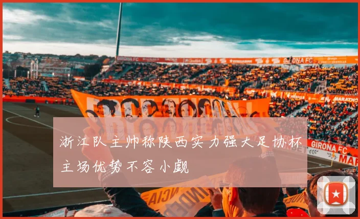 浙江队主帅称陕西实力强大足协杯主场优势不容小觑