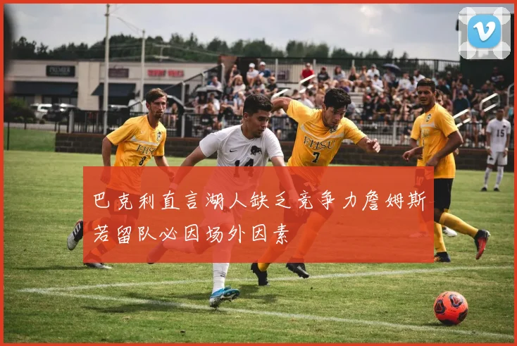 巴克利直言湖人缺乏竞争力詹姆斯若留队必因场外因素