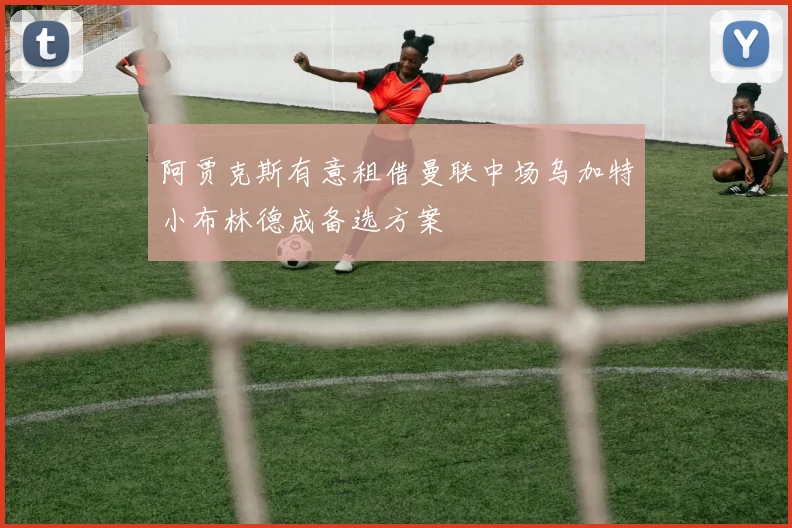阿贾克斯有意租借曼联中场乌加特小布林德成备选方案