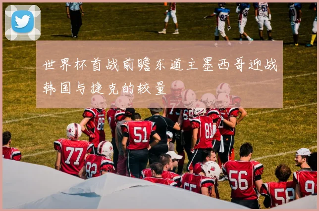世界杯首战前瞻东道主墨西哥迎战韩国与捷克的较量