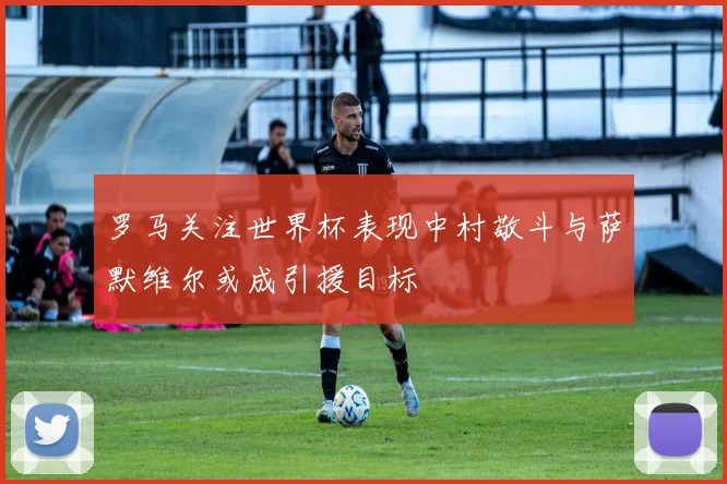 罗马关注世界杯表现中村敬斗与萨默维尔或成引援目标