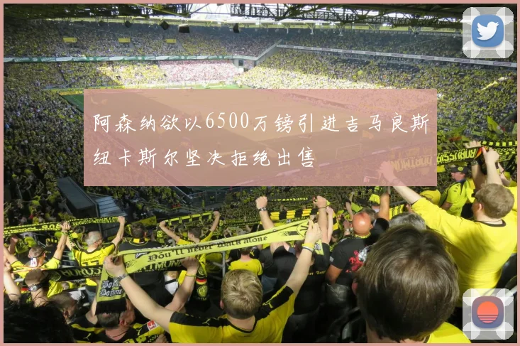 阿森纳欲以6500万镑引进吉马良斯纽卡斯尔坚决拒绝出售