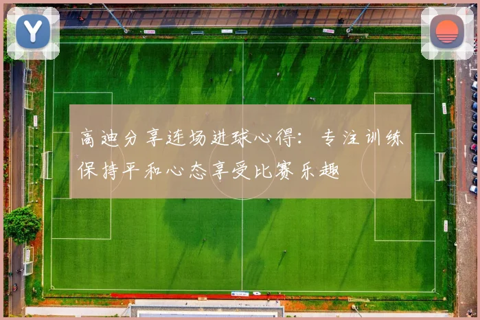 高迪分享连场进球心得：专注训练保持平和心态享受比赛乐趣