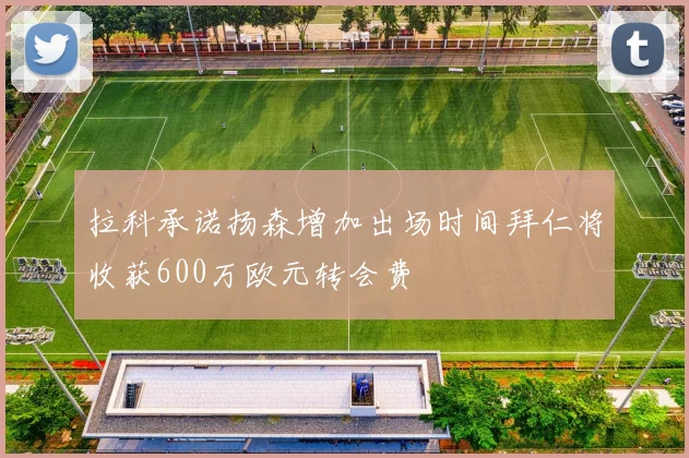 拉科承诺扬森增加出场时间拜仁将收获600万欧元转会费