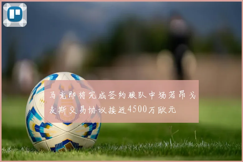 马竞即将完成签约狼队中场若昂戈麦斯交易协议接近4500万欧元