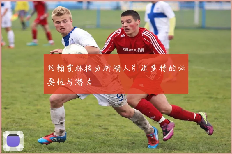 约翰霍林格分析湖人引进多特的必要性与潜力