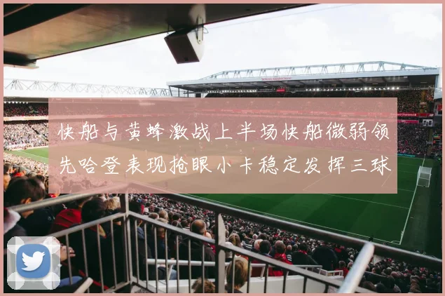 快船与黄蜂激战上半场快船微弱领先哈登表现抢眼小卡稳定发挥三球状态起伏